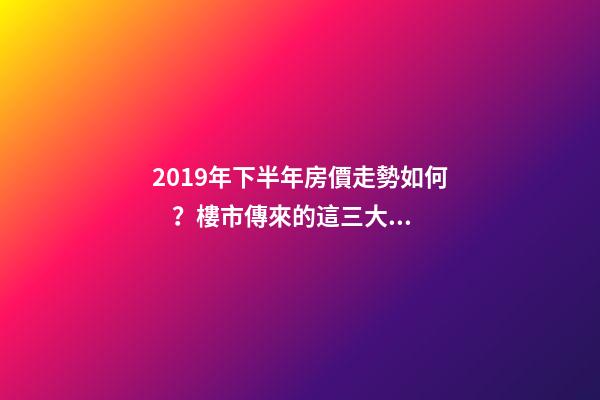 2019年下半年房價走勢如何？樓市傳來的這三大消息！